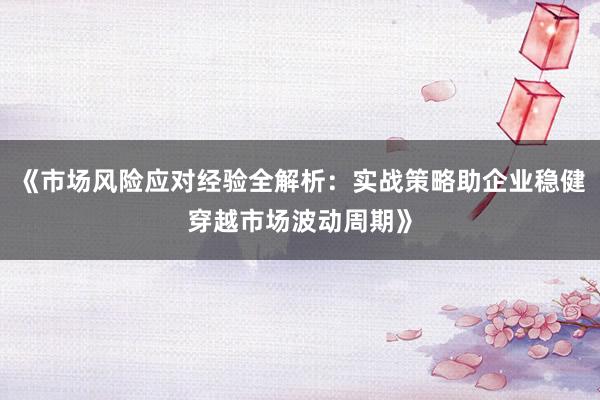 《市场风险应对经验全解析:实战策略助企业稳健穿越市场波动周期》
