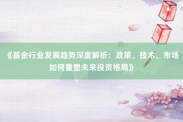 《基金行业发展趋势深度解析：政策、技术、市场如何重塑未来投资格局》