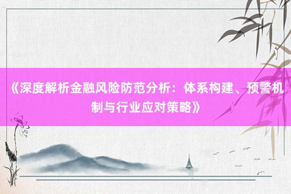 《深度解析金融风险防范分析：体系构建、预警机制与行业应对策略》