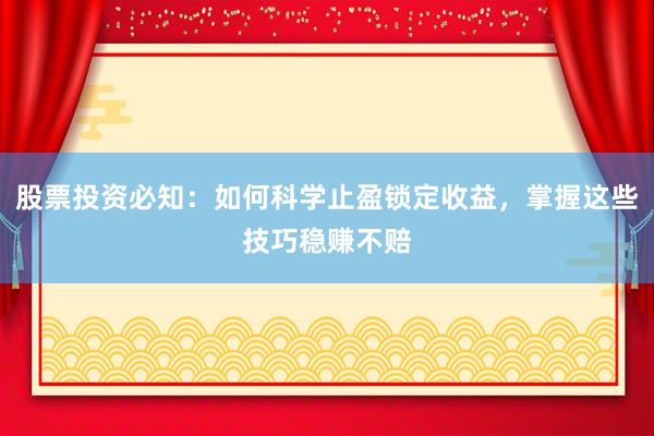 股票投资必知：如何科学止盈锁定收益，掌握这些技巧稳赚不赔