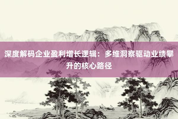 深度解码企业盈利增长逻辑：多维洞察驱动业绩攀升的核心路径