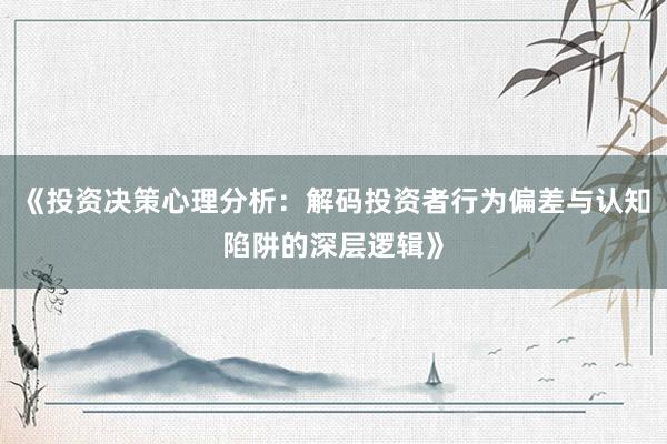 《投资决策心理分析:解码投资者行为偏差与认知陷阱的深层逻辑》