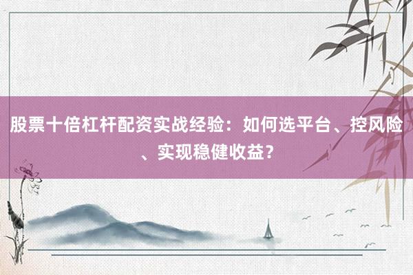 股票十倍杠杆配资实战经验:如何选平台、控风险、实现稳健收益?