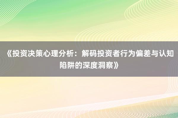 《投资决策心理分析:解码投资者行为偏差与认知陷阱的深度洞察》