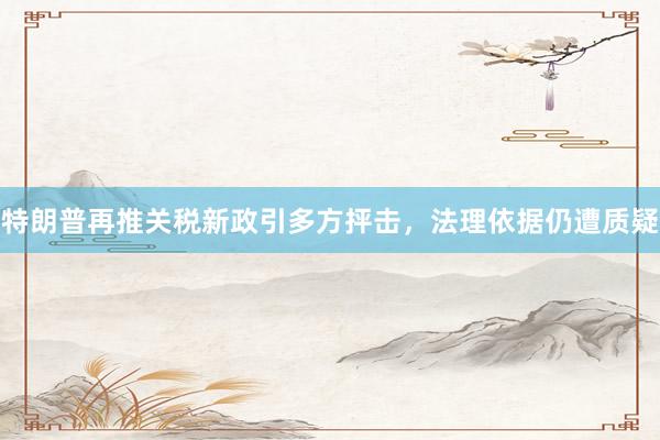 特朗普再推关税新政引多方抨击，法理依据仍遭质疑
