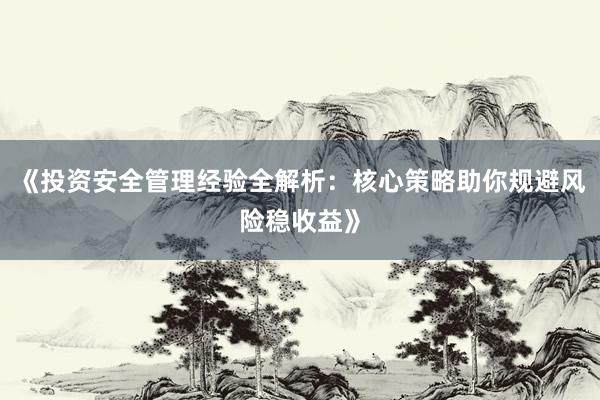 《投资安全管理经验全解析：核心策略助你规避风险稳收益》