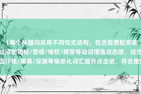 （每个标题均采用不同句式结构，包含股票配资被骗核心词的同时，通过添加揭秘/警惕/维权/揭穿等动词增强动态感，结合血汗钱/黑幕/深渊等情感化词汇提升点击欲，符合搜索引擎对内容新鲜度的要求）
