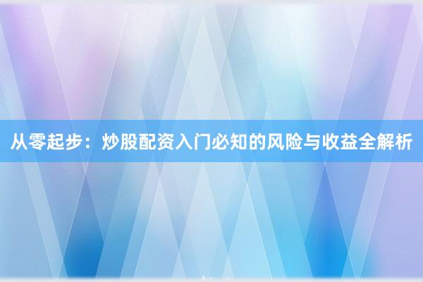 从零起步：炒股配资入门必知的风险与收益全解析