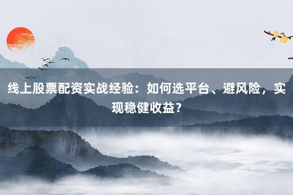线上股票配资实战经验：如何选平台、避风险，实现稳健收益？