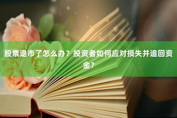 股票退市了怎么办？投资者如何应对损失并追回资金？