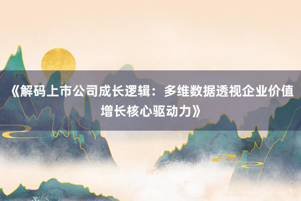 《解码上市公司成长逻辑：多维数据透视企业价值增长核心驱动力》