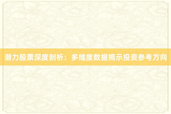 潜力股票深度剖析：多维度数据揭示投资参考方向
