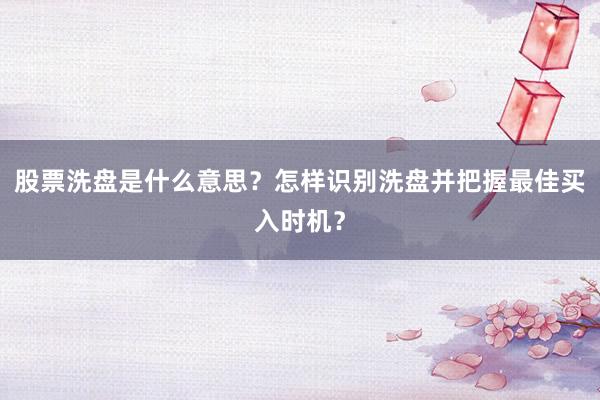 股票洗盘是什么意思？怎样识别洗盘并把握最佳买入时机？
