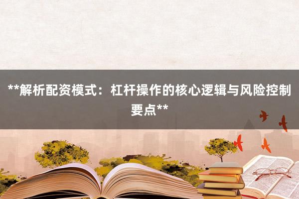 **解析配资模式：杠杆操作的核心逻辑与风险控制要点**