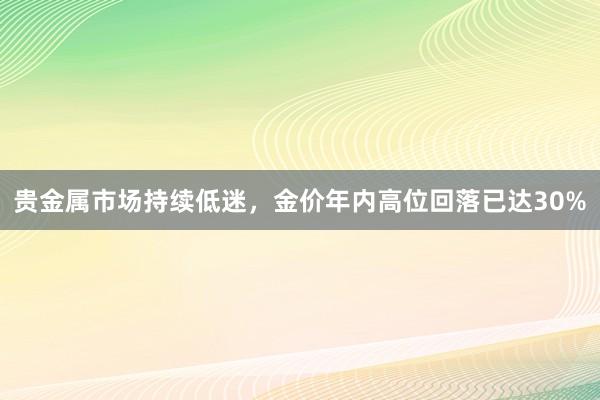 贵金属市场持续低迷，金价年内高位回落已达30%