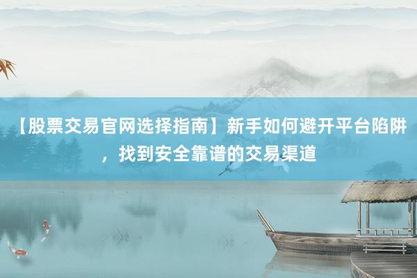 【股票交易官网选择指南】新手如何避开平台陷阱，找到安全靠谱的交易渠道