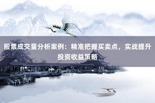 股票成交量分析案例：精准把握买卖点，实战提升投资收益策略