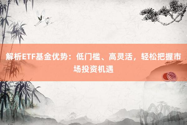 解析ETF基金优势：低门槛、高灵活，轻松把握市场投资机遇