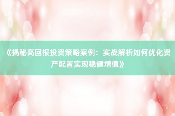 《揭秘高回报投资策略案例：实战解析如何优化资产配置实现稳健增值》