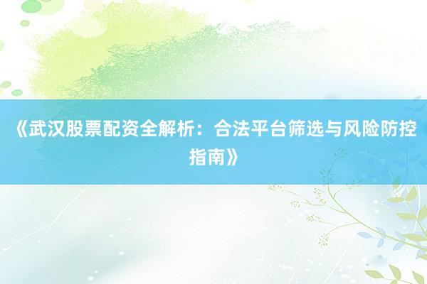 《武汉股票配资全解析：合法平台筛选与风险防控指南》
