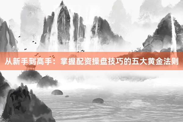 从新手到高手：掌握配资操盘技巧的五大黄金法则