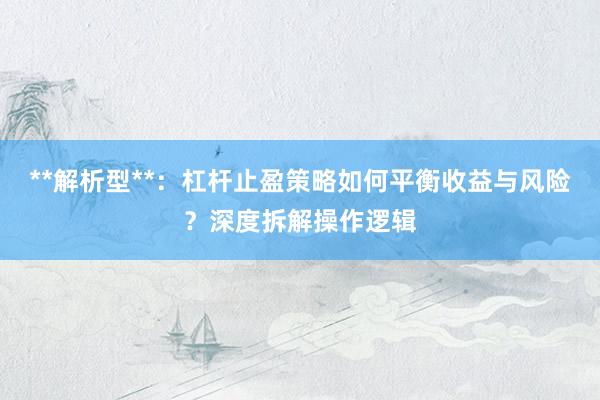 **解析型**：杠杆止盈策略如何平衡收益与风险？深度拆解操作逻辑