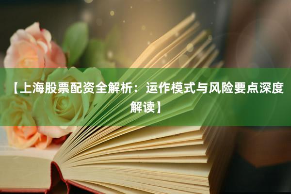 【上海股票配资全解析：运作模式与风险要点深度解读】