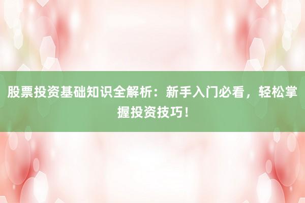 股票投资基础知识全解析：新手入门必看，轻松掌握投资技巧！