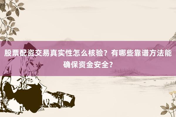 股票配资交易真实性怎么核验？有哪些靠谱方法能确保资金安全？