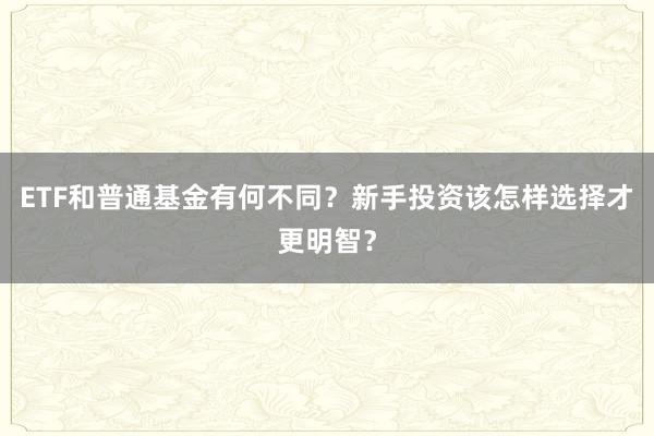 ETF和普通基金有何不同？新手投资该怎样选择才更明智？