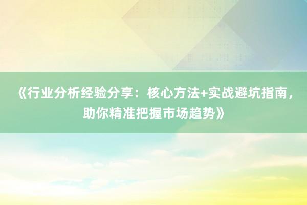 《行业分析经验分享：核心方法+实战避坑指南，助你精准把握市场趋势》
