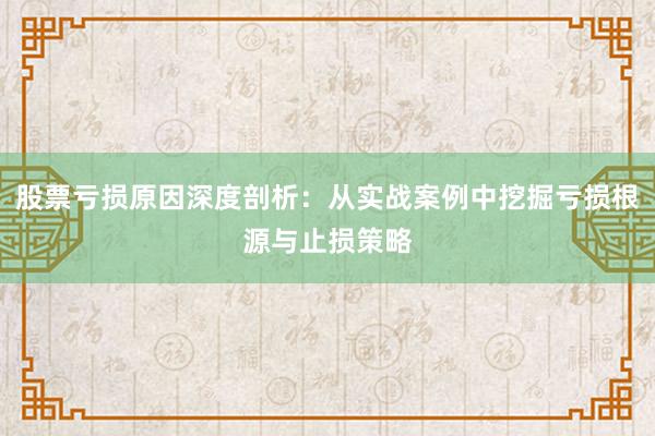 股票亏损原因深度剖析：从实战案例中挖掘亏损根源与止损策略
