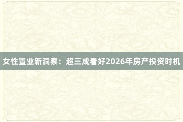 女性置业新洞察：超三成看好2026年房产投资时机