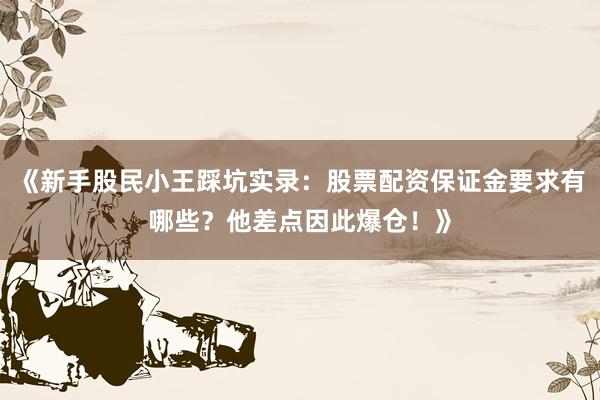 《新手股民小王踩坑实录：股票配资保证金要求有哪些？他差点因此爆仓！》