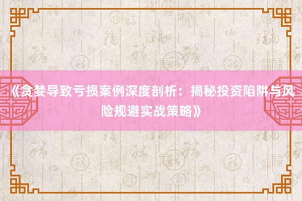 《贪婪导致亏损案例深度剖析：揭秘投资陷阱与风险规避实战策略》