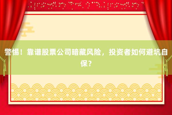 警惕！靠谱股票公司暗藏风险，投资者如何避坑自保？