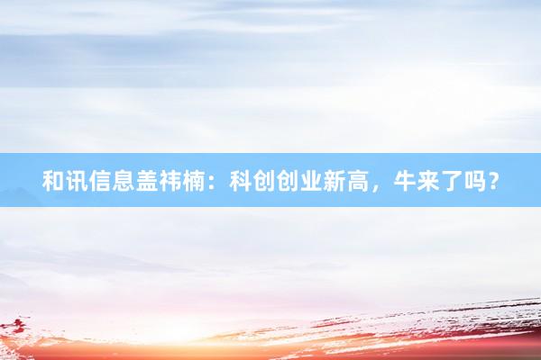 和讯信息盖祎楠：科创创业新高，牛来了吗？