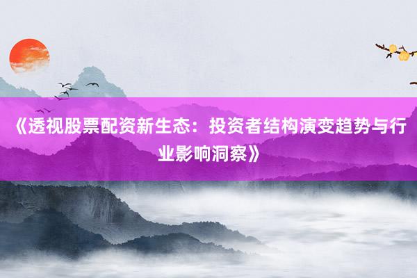 《透视股票配资新生态：投资者结构演变趋势与行业影响洞察》