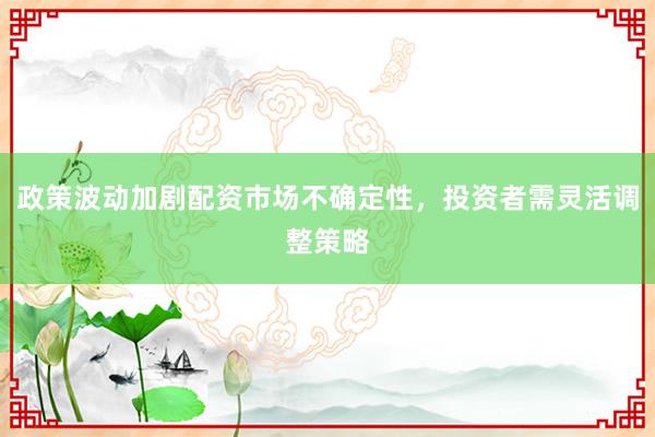 政策波动加剧配资市场不确定性，投资者需灵活调整策略