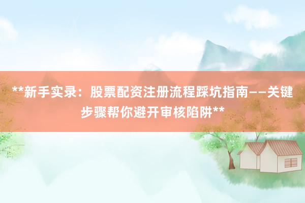 **新手实录：股票配资注册流程踩坑指南——关键步骤帮你避开审核陷阱**