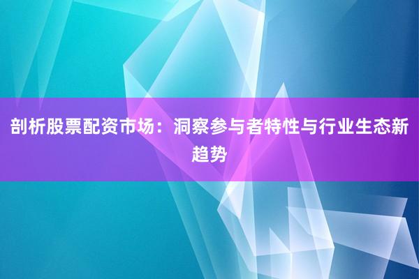剖析股票配资市场：洞察参与者特性与行业生态新趋势