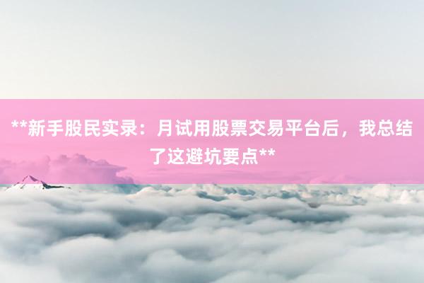 **新手股民实录：月试用股票交易平台后，我总结了这避坑要点**