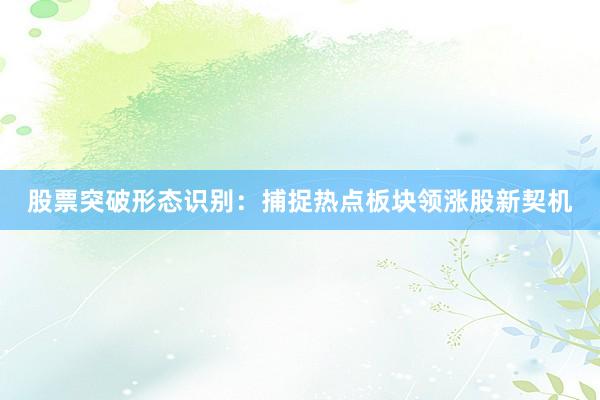 股票突破形态识别：捕捉热点板块领涨股新契机