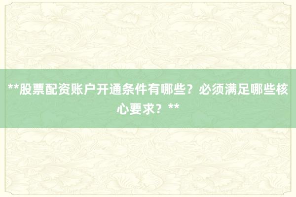 **股票配资账户开通条件有哪些？必须满足哪些核心要求？**