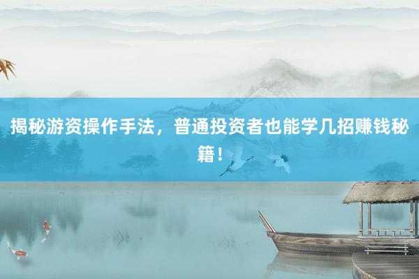 揭秘游资操作手法，普通投资者也能学几招赚钱秘籍！